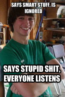 Says smart stuff, is ignored Says stupid shit, EVERYONE LISTENS  confused chris