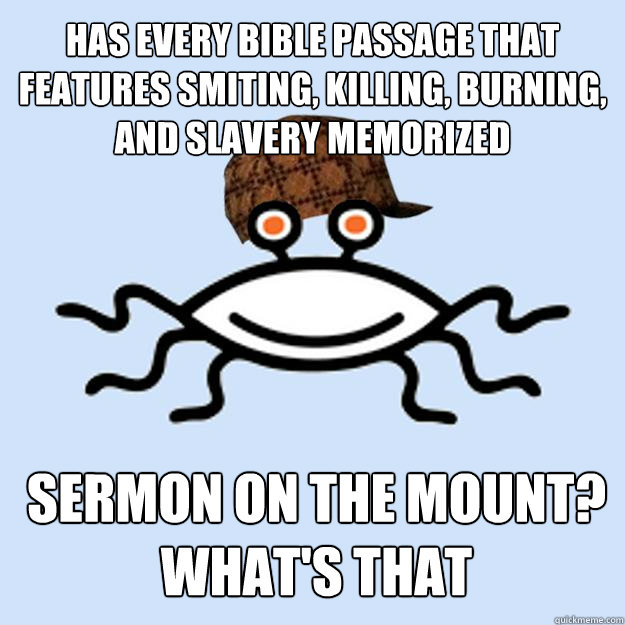 has every bible passage that features smiting, killing, burning, and slavery memorized sermon on the mount? what's that  Scumbag rAtheism