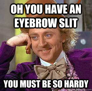 Oh you have an eyebrow slit You must be so hardy  Condescending Wonka