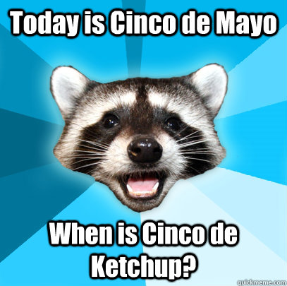 Today is Cinco de Mayo When is Cinco de Ketchup?  Lame Pun Coon