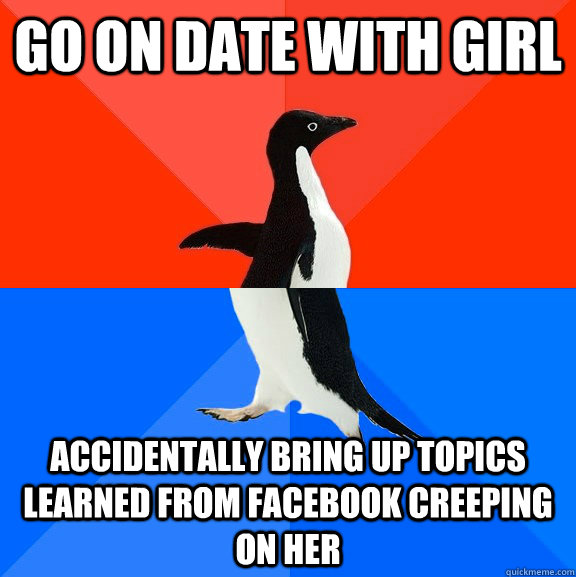 GO ON DATE WITH GIRL ACCIDENTALLY BRING UP TOPICS LEARNED FROM FACEBOOK CREEPING ON HER  Socially Awesome Awkward Penguin