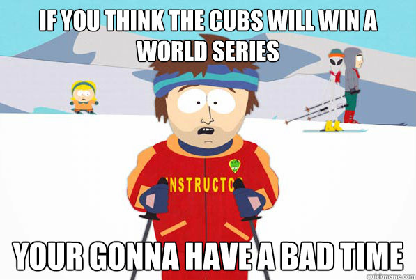 If you think the Cubs will win a world series Your gonna have a bad time  Southpark Instructor