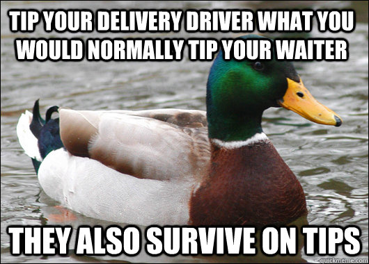 Tip your delivery driver what you would normally tip your waiter They also survive on tips  Actual Advice Mallard