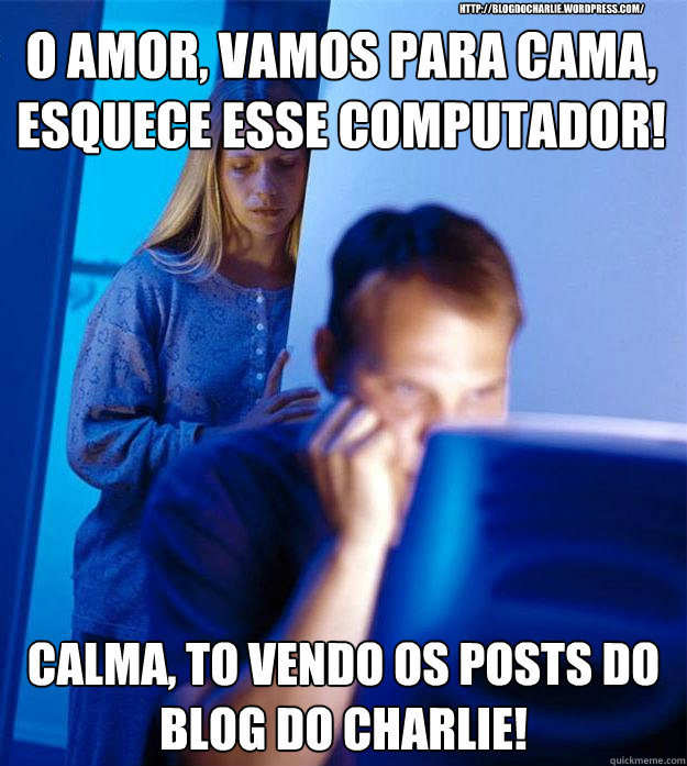 O amor, vamos para cama, esquece esse computador! calma, to vendo os posts do Blog do Charlie! http://blogdocharlie.wordpress.com/  Redditors Wife