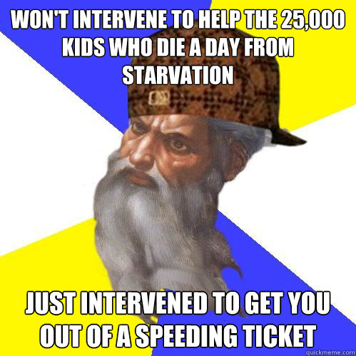 Won't intervene to help the 25,000 kids who die a day from starvation Just intervened to get you out of a speeding ticket  Scumbag God is an SBF