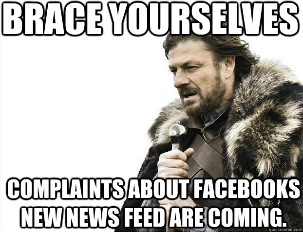 Brace yourselves Complaints about Facebooks new News feed are coming.  BRACEYOSELVES