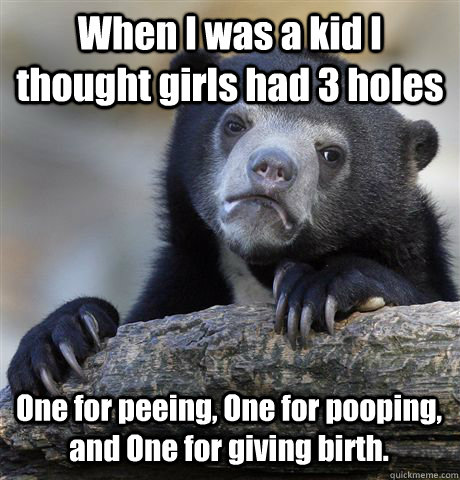 When I was a kid I thought girls had 3 holes One for peeing, One for pooping, and One for giving birth. - When I was a kid I thought girls had 3 holes One for peeing, One for pooping, and One for giving birth.  Confession Bear