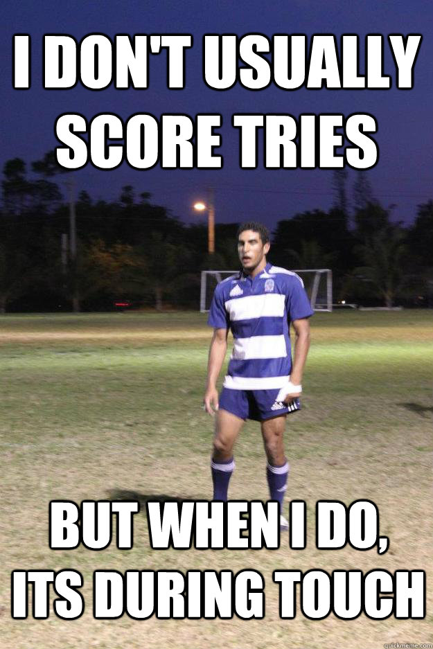 I don't usually score tries  But when i do, its during touch  