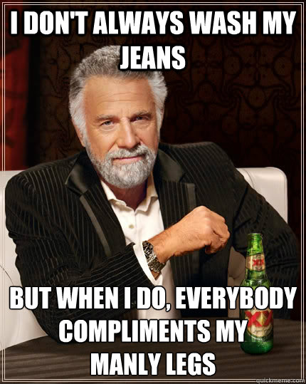 I don't always wash my jeans but when I do, everybody compliments my 
manly legs  The Most Interesting Man In The World