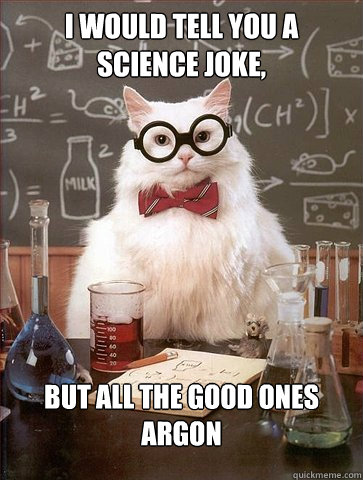 I would tell you a science joke,

 but all the good ones ARGON  Science Cat