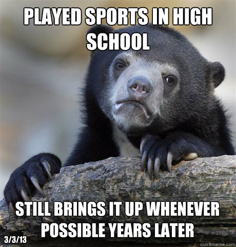 Played Sports in high school Still brings it up whenever possible years later 3/3/13  Confession Bear