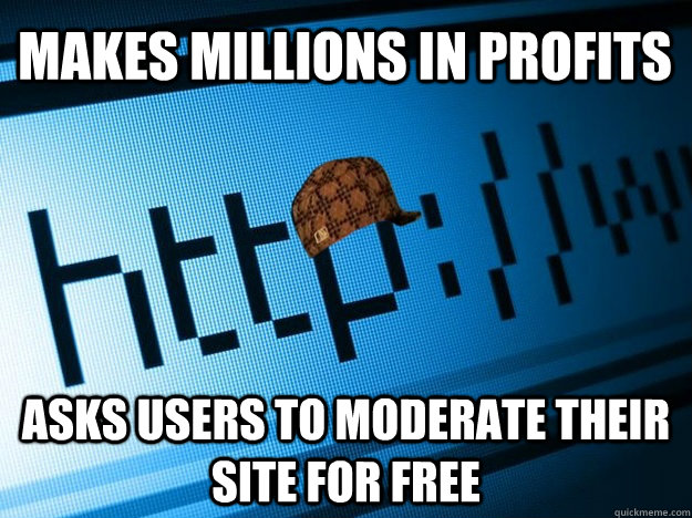 MAKES MILLIONS IN PROFITS ASKS USERS TO MODERATE THEIR SITE FOR FREE - MAKES MILLIONS IN PROFITS ASKS USERS TO MODERATE THEIR SITE FOR FREE  Scumbag Website