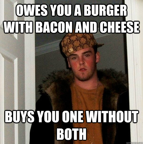 Owes you a burger with bacon and cheese buys you one without both  Scumbag Steve