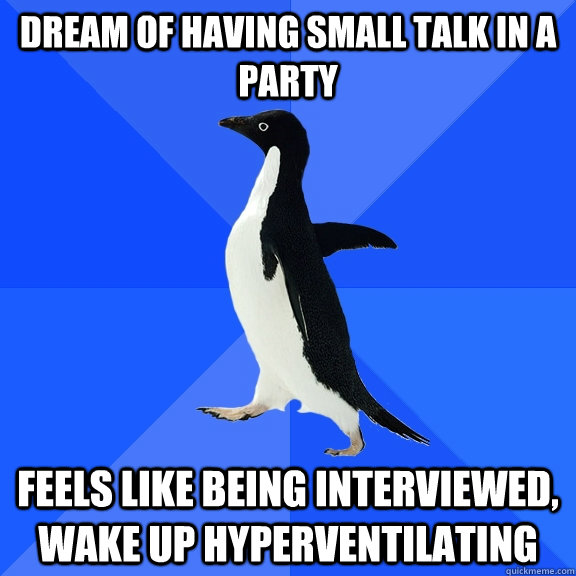 dream of having small talk in a party feels like being interviewed, wake up hyperventilating  Socially Awkward Penguin