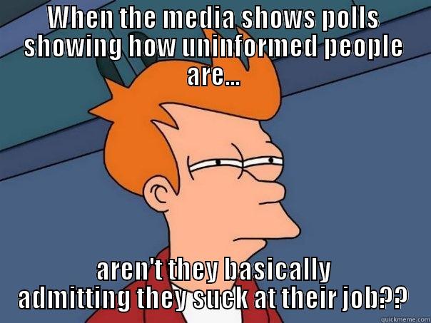 WHEN THE MEDIA SHOWS POLLS SHOWING HOW UNINFORMED PEOPLE ARE... AREN'T THEY BASICALLY ADMITTING THEY SUCK AT THEIR JOB?? Futurama Fry