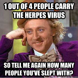 1 out of 4 people carry the herpes virus so tell me again how many people you've slept with? - 1 out of 4 people carry the herpes virus so tell me again how many people you've slept with?  Condescending Wonka