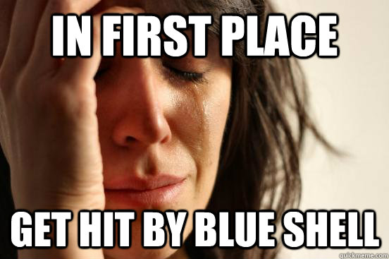 in first place get hit by blue shell - in first place get hit by blue shell  First World Problems