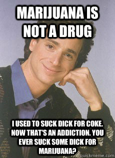 Marijuana is not a drug I used to suck dick for coke. Now that's an addiction. You ever suck some dick for marijuana?  Bob saget