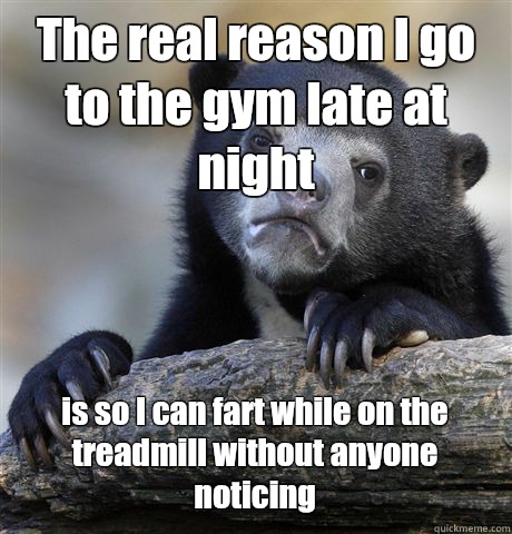 The real reason I go to the gym late at night is so I can fart while on the treadmill without anyone noticing - The real reason I go to the gym late at night is so I can fart while on the treadmill without anyone noticing  Confession Bear