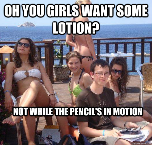 Oh you girls want some lotion? Not while the pencil's in motion  Priority Peter