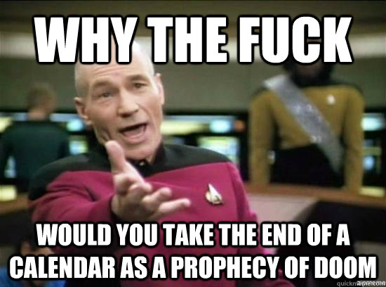 Why the fuck would you take the end of a calendar as a prophecy of doom  Annoyed Picard HD
