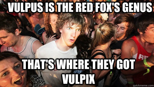 Vulpus is the red fox's genus That's where they got Vulpix  Sudden Clarity Clarence