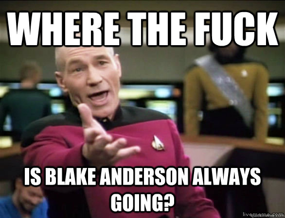 where the fuck is Blake Anderson always going?  Annoyed Picard HD
