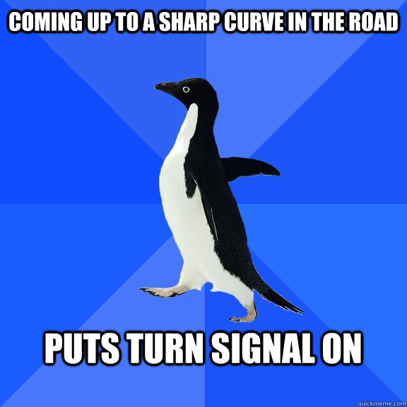 Coming up to a sharp curve in the road  Puts turn signal on   Socially Awkward Penguin