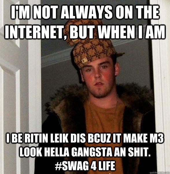 I'm not always on the internet, but when I am I be ritin leik dis bcuz it make m3 look hella gangsta an shit. #swag 4 life - I'm not always on the internet, but when I am I be ritin leik dis bcuz it make m3 look hella gangsta an shit. #swag 4 life  Double Scumbag Steve