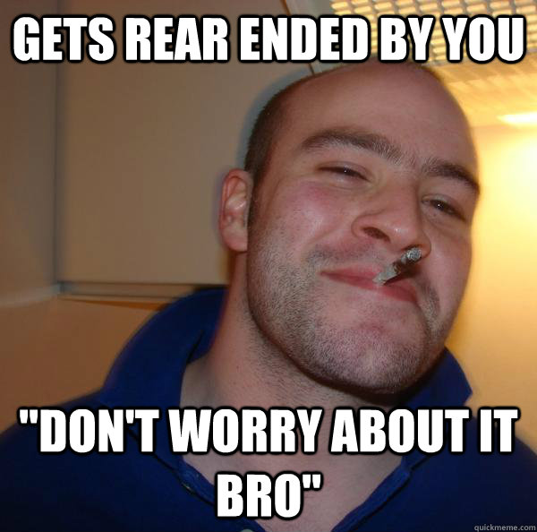 Gets Rear Ended by you "don't worry about it bro" Misc quickmeme