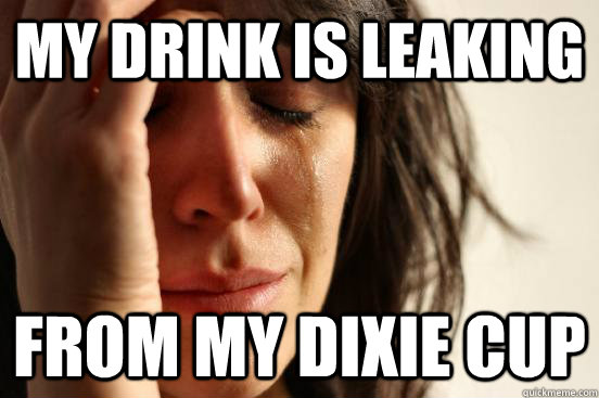My drink is leaking from my dixie cup  First World Problems