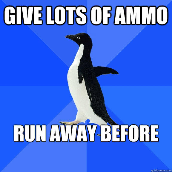 Give lots of ammo Run away before anyone notices - Give lots of ammo Run away before anyone notices  Socially Awkward Penguin