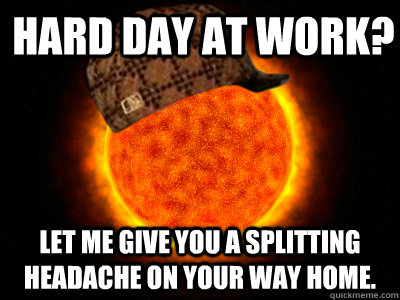 Hard day at Work? Let me give you a splitting headache on your way home.  Scumbag Sun Final