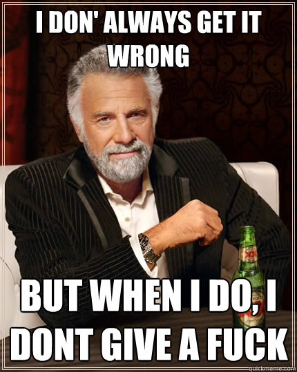 I don' always get it wrong But when I do, i dont give a fuck  The Most Interesting Man In The World