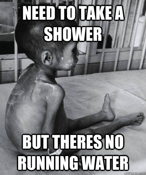 Need to take a shower but theres no running water - Need to take a shower but theres no running water  Third World Problems