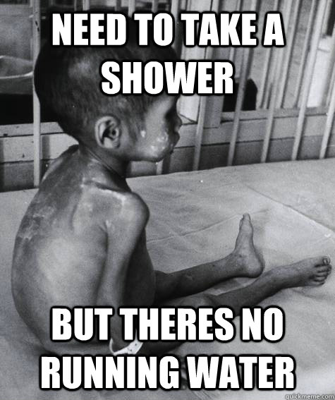 Need to take a shower but theres no running water  Third World Problems