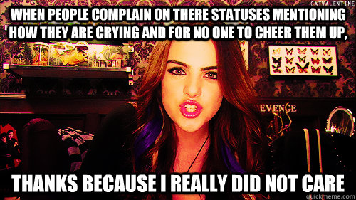 when people complain on there statuses mentioning how they are crying and for no one to cheer them up, Thanks because i really did not care - when people complain on there statuses mentioning how they are crying and for no one to cheer them up, Thanks because i really did not care  Angry Jade west