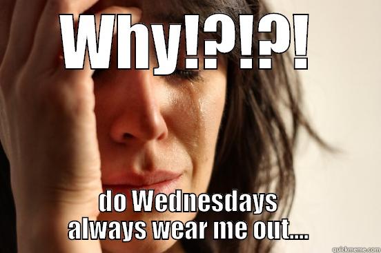 WHY!?!?! DO WEDNESDAYS ALWAYS WEAR ME OUT.... First World Problems