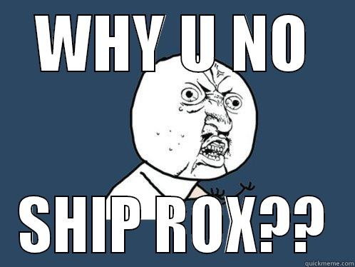 WHY U NO SHIP ROX?? Y U No