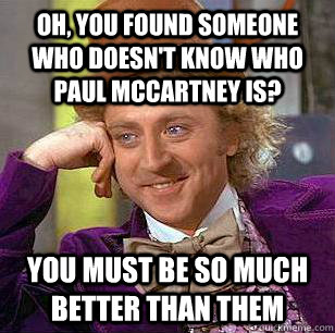 Oh, you found someone who doesn't know who paul mccartney is? you must be so much better than them  Condescending Wonka