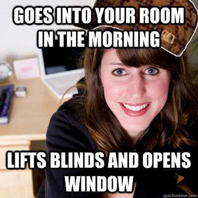 Goes into your room in the morning Lifts blinds and opens window  