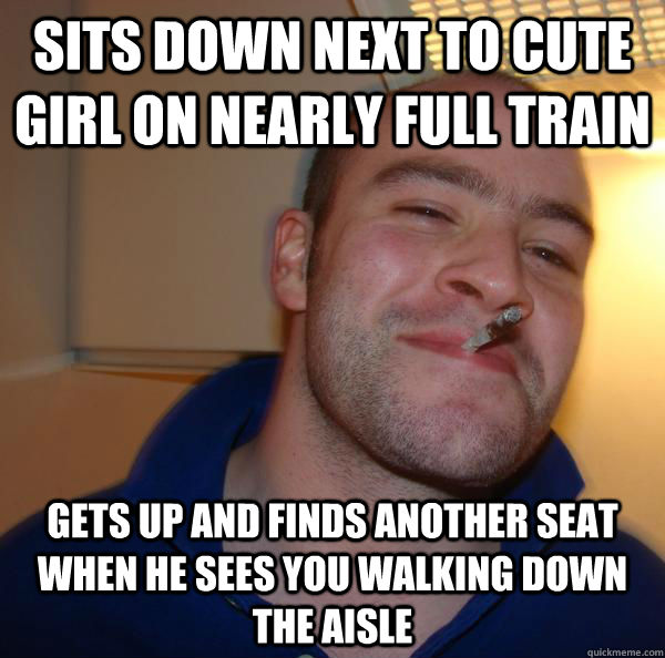 Sits down next to cute girl on nearly full train Gets up and finds another seat when he sees you walking down the aisle - Sits down next to cute girl on nearly full train Gets up and finds another seat when he sees you walking down the aisle  Misc