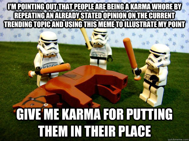 I'm pointing out that people are being a karma whore by repeating an already stated opinion on the current trending topic and using this meme to illustrate my point give me karma for putting them in their place  Dead Horse