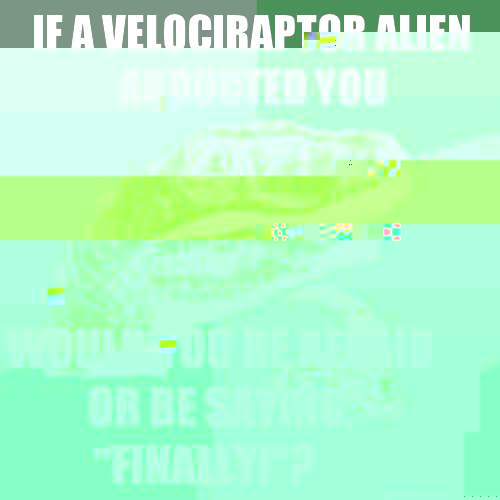If a Velociraptor alien abducted you Would you be afraid or be saying, 
