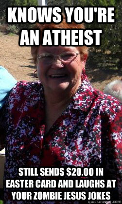 knows you're an atheist Still sends $20.00 in Easter card and laughs at your zombie jesus jokes - knows you're an atheist Still sends $20.00 in Easter card and laughs at your zombie jesus jokes  Tolerant Christian Grandma