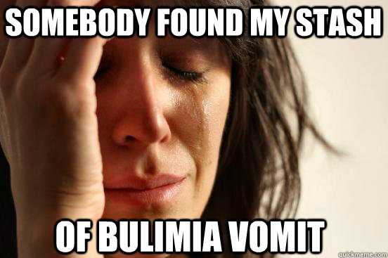 somebody found my stash of bulimia vomit  First World Problems