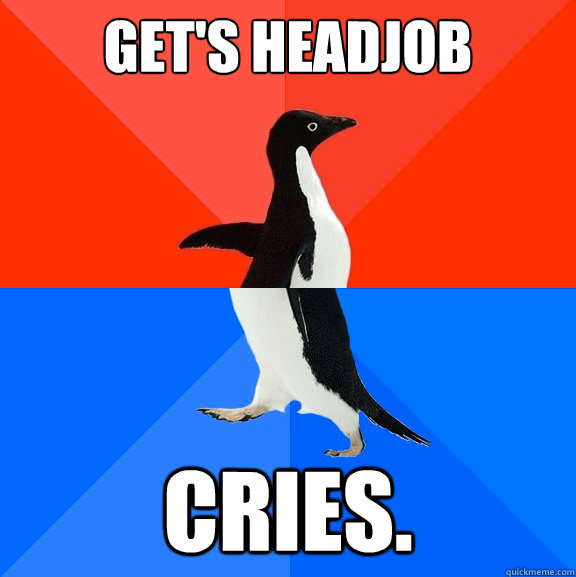 Get's headjob cries.  Socially Awesome Awkward Penguin