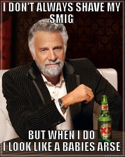 I DON'T ALWAYS SHAVE MY SMIG BUT WHEN I DO I LOOK LIKE A BABIES ARSE The Most Interesting Man In The World
