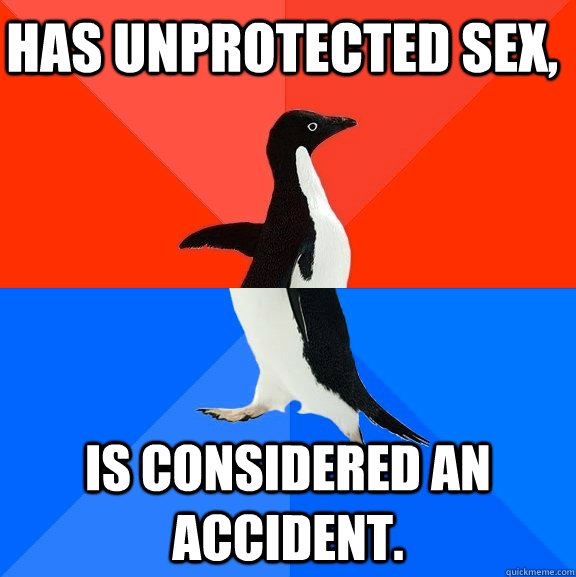 Has unprotected sex, is considered an accident. - Has unprotected sex, is considered an accident.  Socially Awesome Awkward Penguin