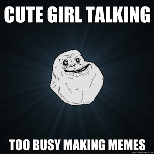 CUTE GIRL TALKING too busy making memes  Forever Alone